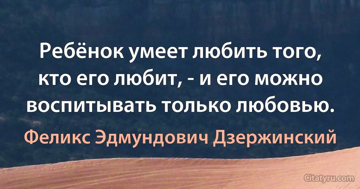 Ребёнок умеет любить того, кто его любит, - и его можно воспитывать только любовью. (Феликс Эдмундович Дзержинский)