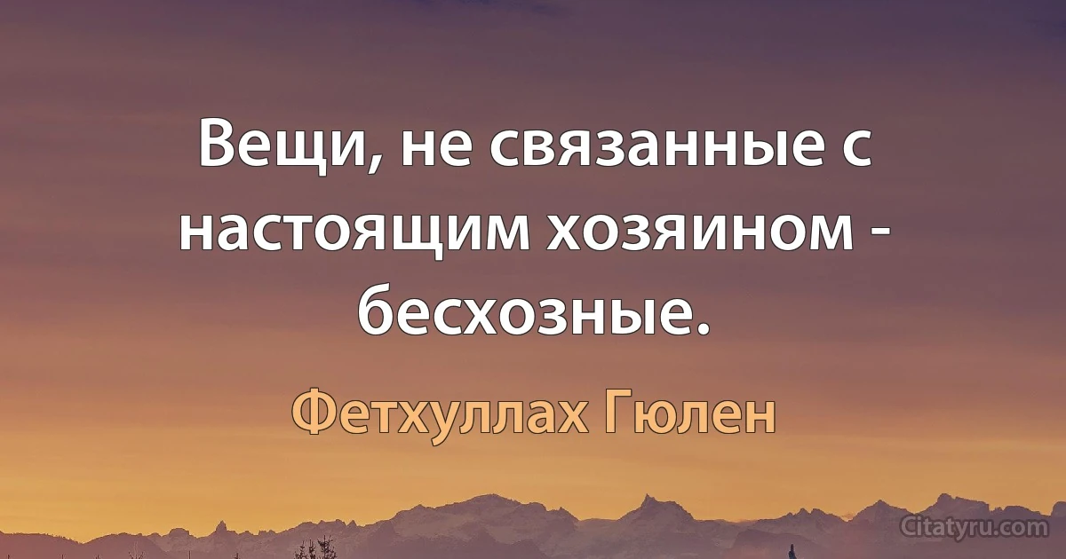 Вещи, не связанные с настоящим хозяином - бесхозные. (Фетхуллах Гюлен)