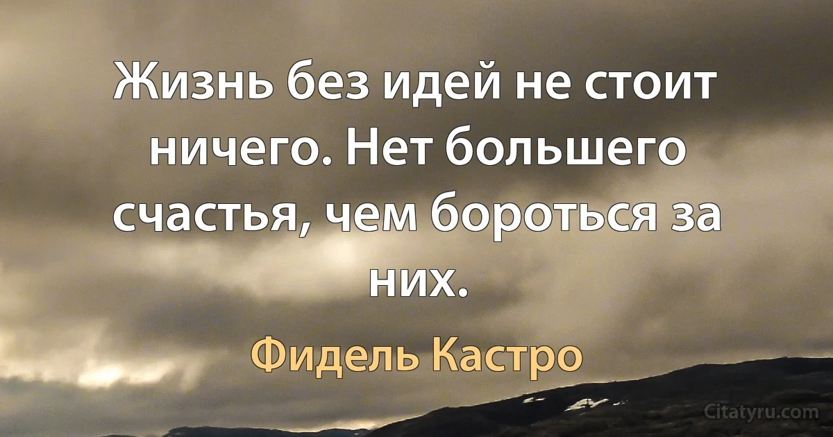 Жизнь без идей не стоит ничего. Нет большего счастья, чем бороться за них. (Фидель Кастро)