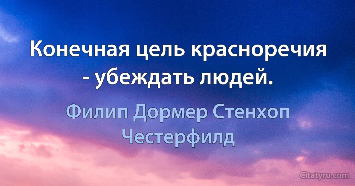 Конечная цель красноречия - убеждать людей. (Филип Дормер Стенхоп Честерфилд)