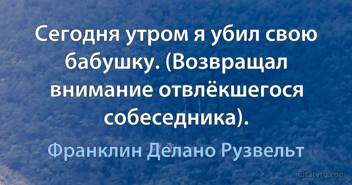 Сегодня утром я убил свою бабушку. (Возвращал внимание отвлёкшегося собеседника). (Франклин Делано Рузвельт)