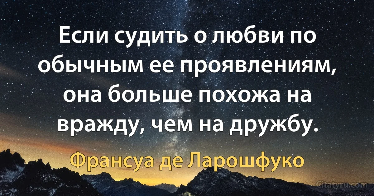 Если судить о любви по обычным ее проявлениям, она больше похожа на вражду, чем на дружбу. (Франсуа де Ларошфуко)