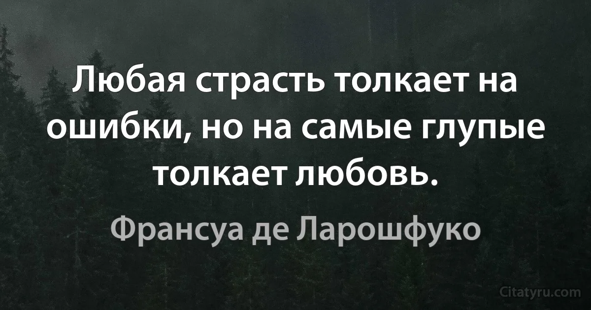 Любая страсть толкает на ошибки, но на самые глупые толкает любовь. (Франсуа де Ларошфуко)