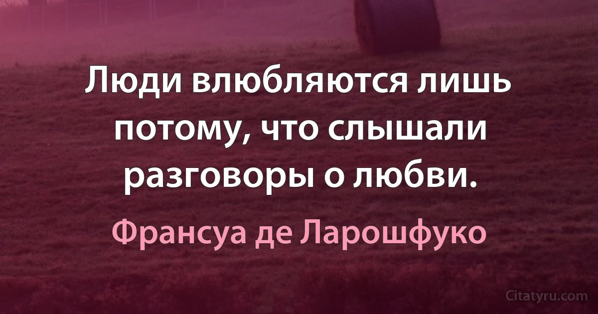 Люди влюбляются лишь потому, что слышали разговоры о любви. (Франсуа де Ларошфуко)