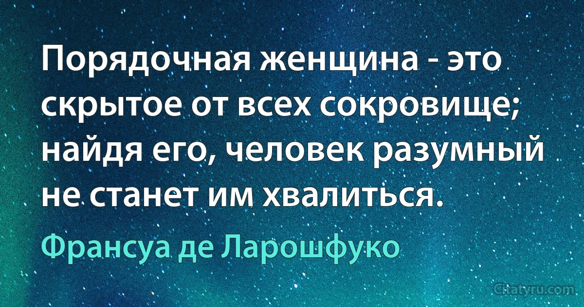 Порядочная женщина - это скрытое от всех сокровище; найдя его, человек разумный не станет им хвалиться. (Франсуа де Ларошфуко)