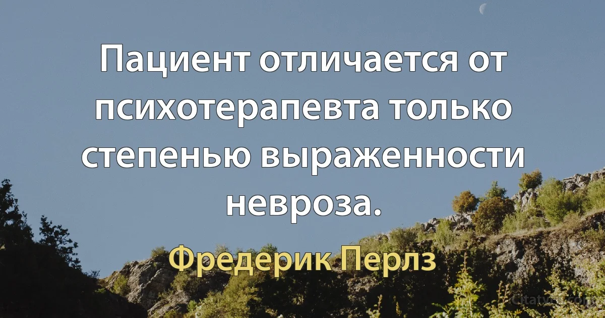 Пациент отличается от психотерапевта только степенью выраженности невроза. (Фредерик Перлз)