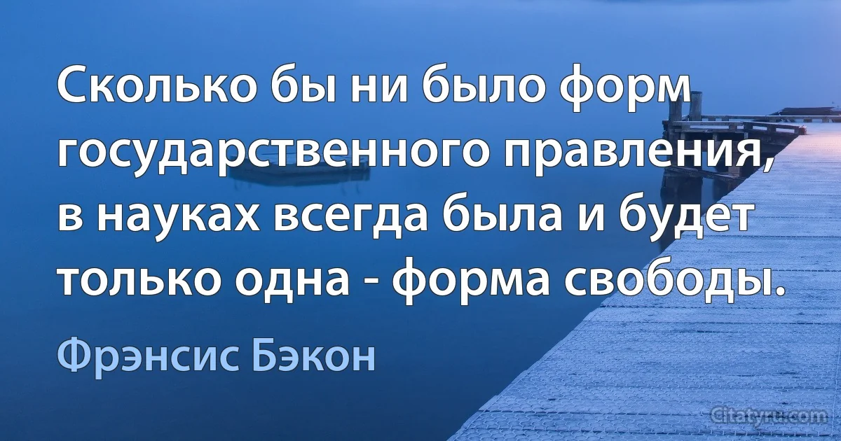 Сколько бы ни было форм государственного правления, в науках всегда была и будет только одна - форма свободы. (Фрэнсис Бэкон)