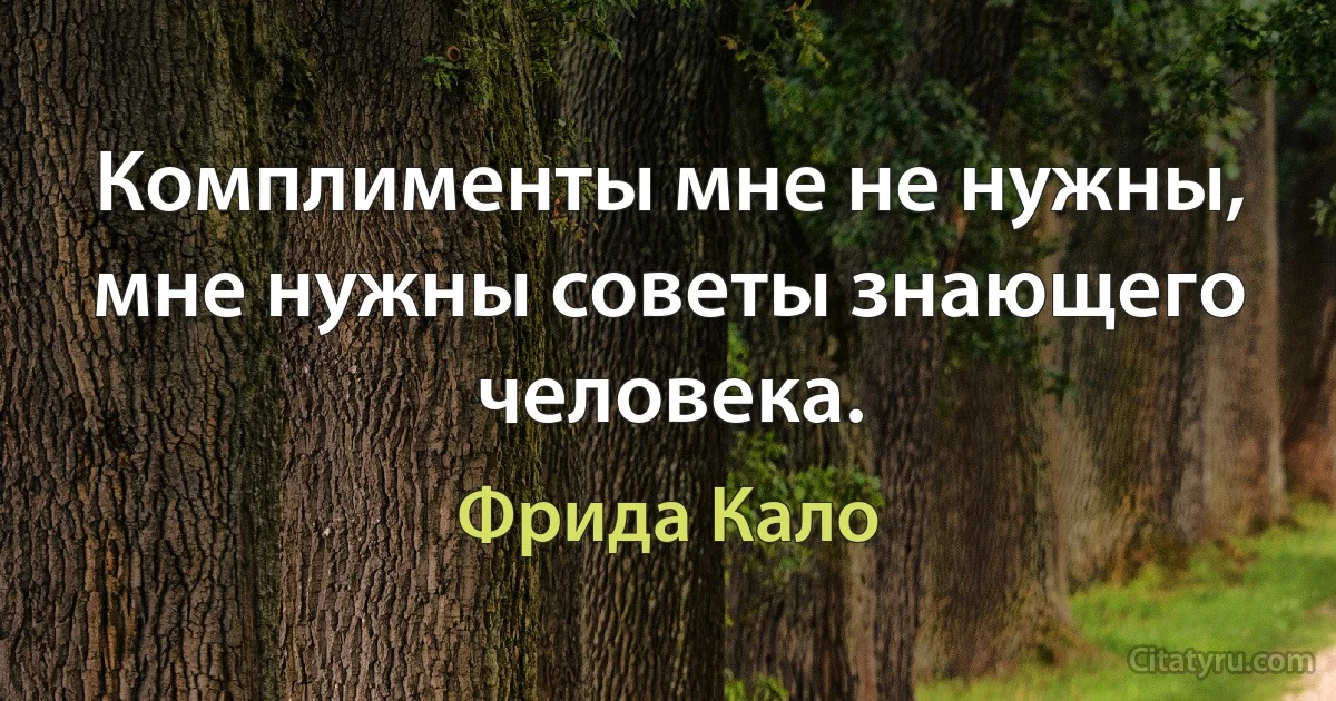 Комплименты мне не нужны, мне нужны советы знающего человека. (Фрида Кало)