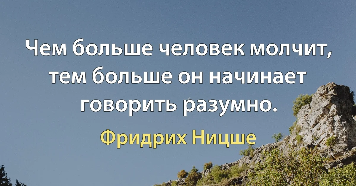 Чем больше человек молчит, тем больше он начинает говорить разумно. (Фридрих Ницше)