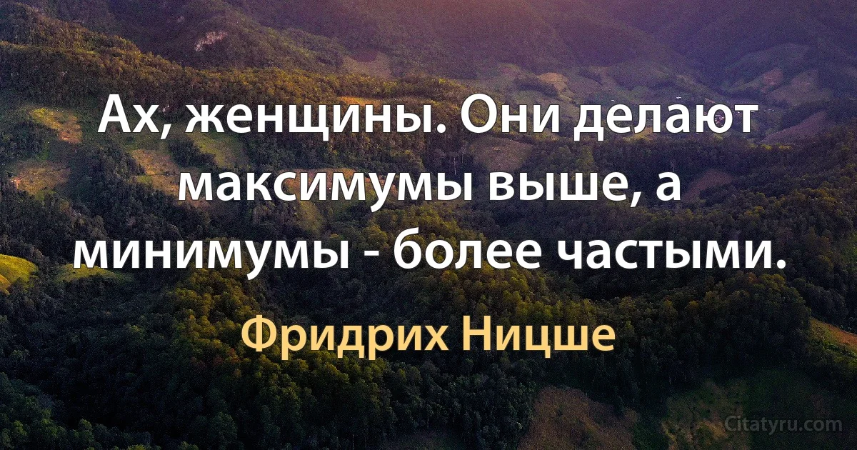 Ах, женщины. Они делают максимумы выше, а минимумы - более частыми. (Фридрих Ницше)