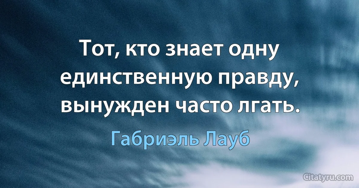 Тот, кто знает одну единственную правду, вынужден часто лгать. (Габриэль Лауб)