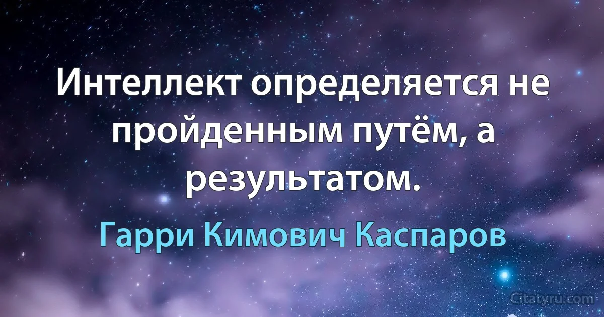 Интеллект определяется не пройденным путём, а результатом. (Гарри Кимович Каспаров)