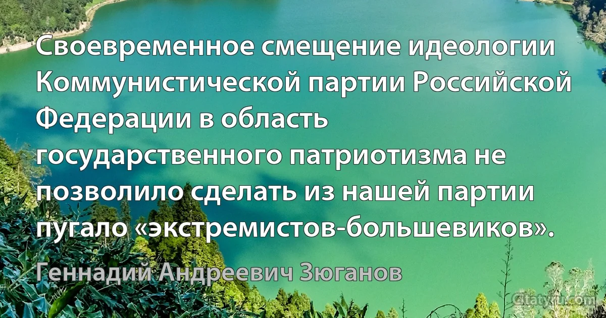 Своевременное смещение идеологии Коммунистической партии Российской Федерации в область государственного патриотизма не позволило сделать из нашей партии пугало «экстремистов-большевиков». (Геннадий Андреевич Зюганов)