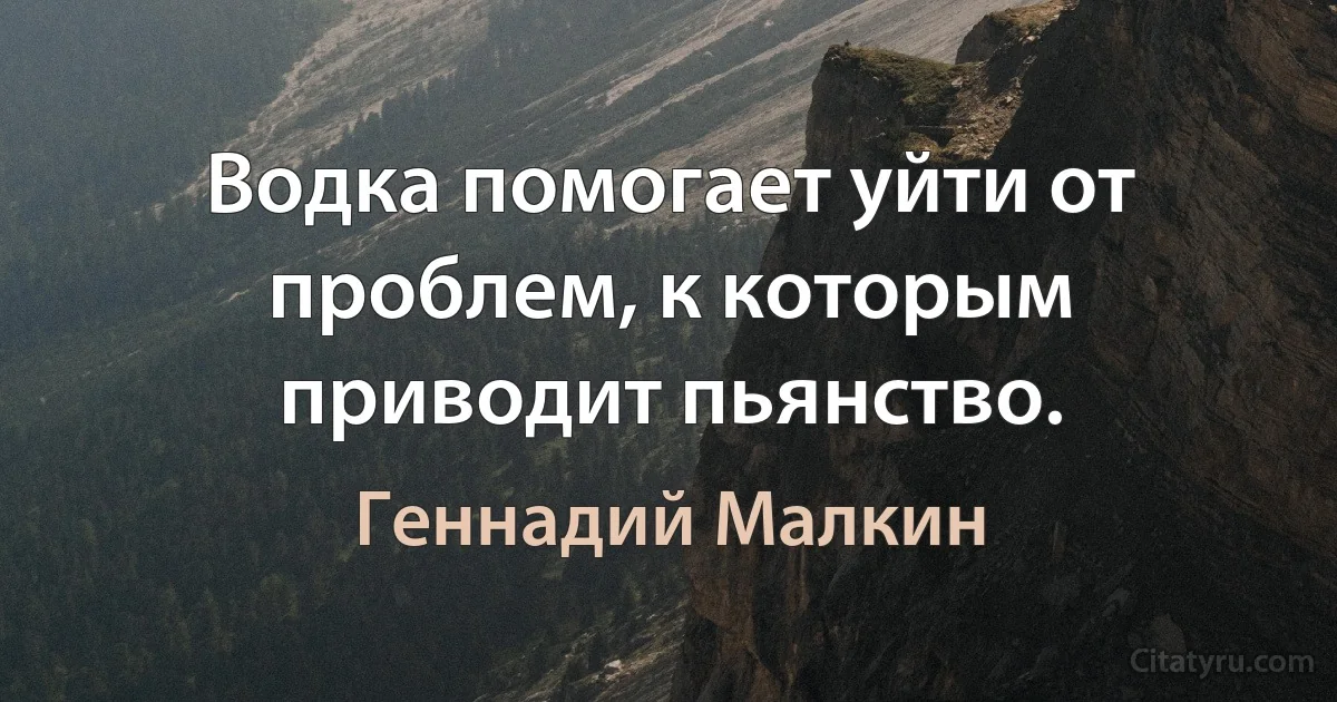 Водка помогает уйти от проблем, к которым приводит пьянство. (Геннадий Малкин)