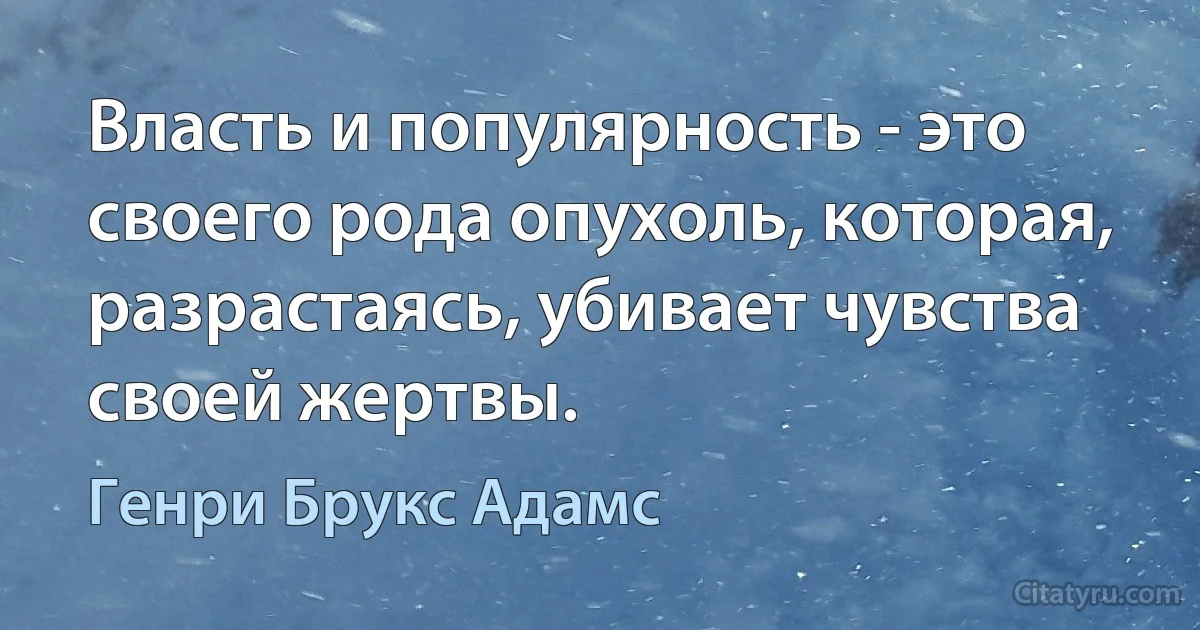 Власть и популярность - это своего рода опухоль, которая, разрастаясь, убивает чувства своей жертвы. (Генри Брукс Адамс)