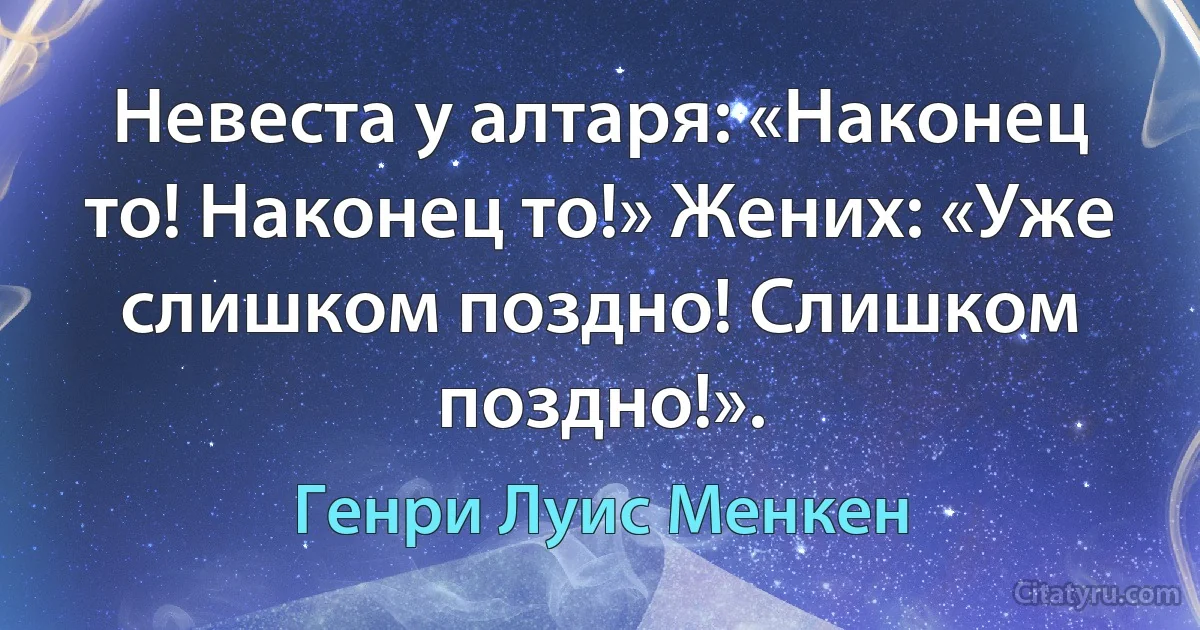 Невеста у алтаря: «Наконец то! Наконец то!» Жених: «Уже слишком поздно! Слишком поздно!». (Генри Луис Менкен)