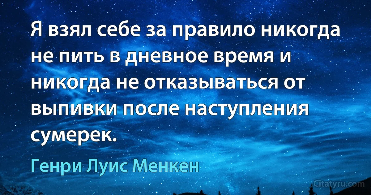 Я взял себе за правило никогда не пить в дневное время и никогда не отказываться от выпивки после наступления сумерек. (Генри Луис Менкен)