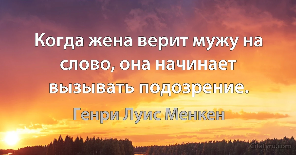 Когда жена верит мужу на слово, она начинает вызывать подозрение. (Генри Луис Менкен)