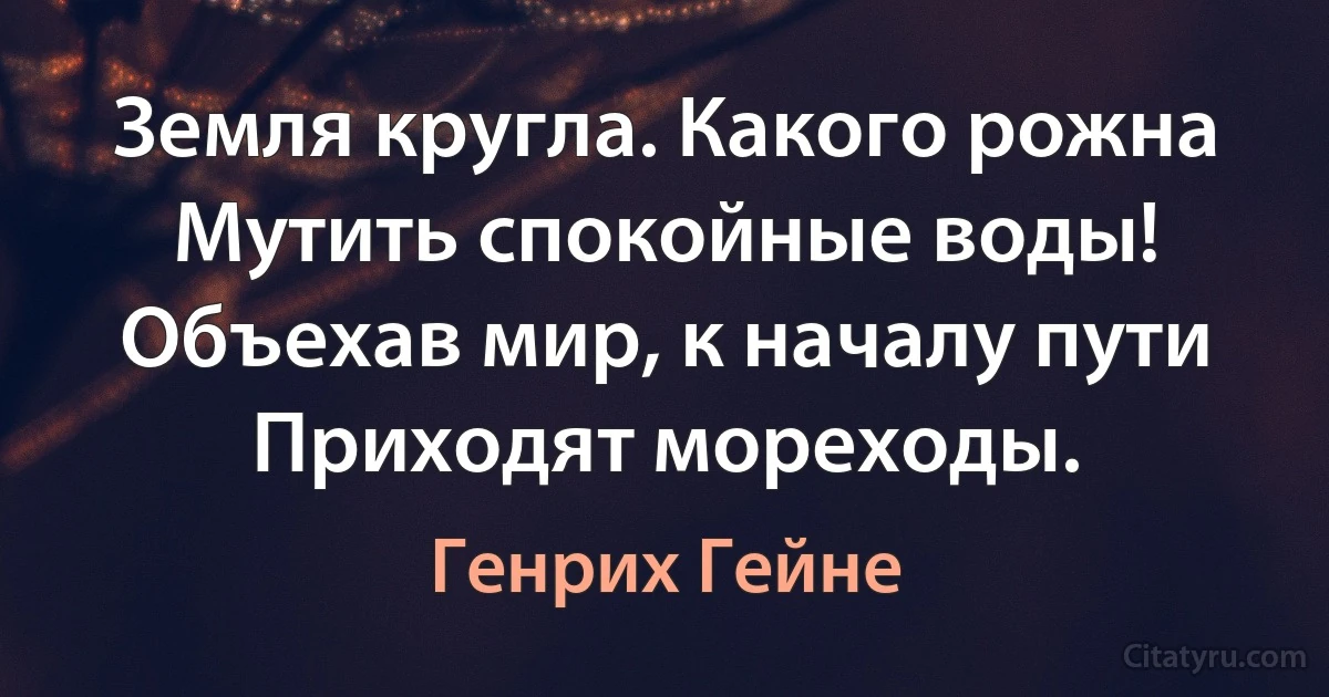 Земля кругла. Какого рожна
Мутить спокойные воды!
Объехав мир, к началу пути
Приходят мореходы. (Генрих Гейне)