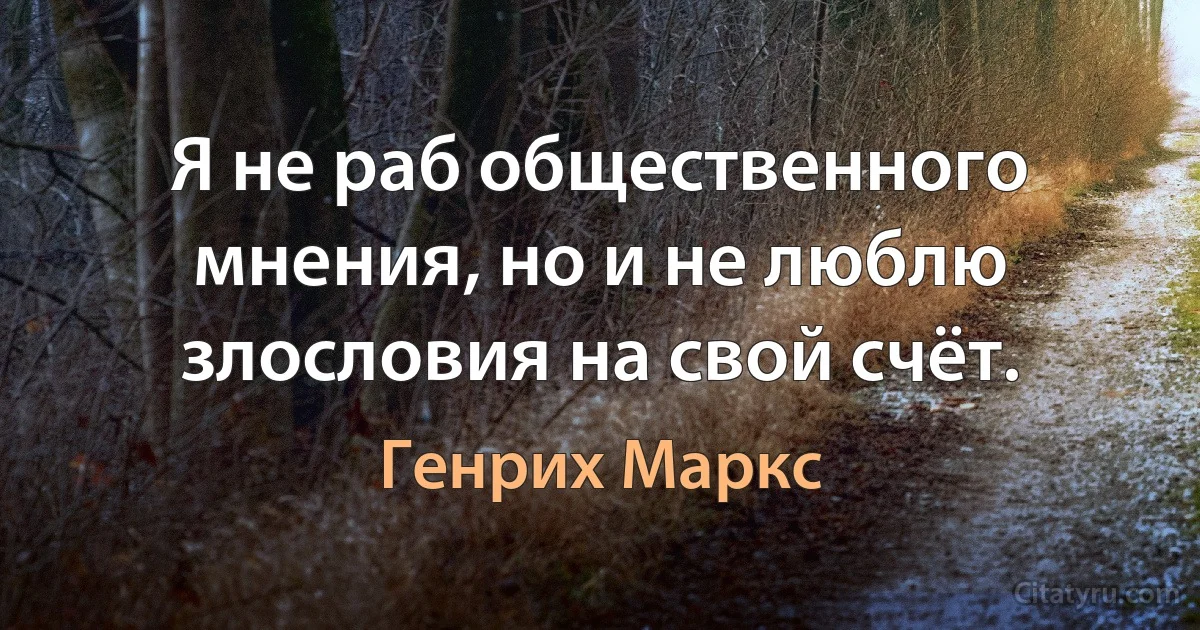 Я не раб общественного мнения, но и не люблю злословия на свой счёт. (Генрих Маркс)