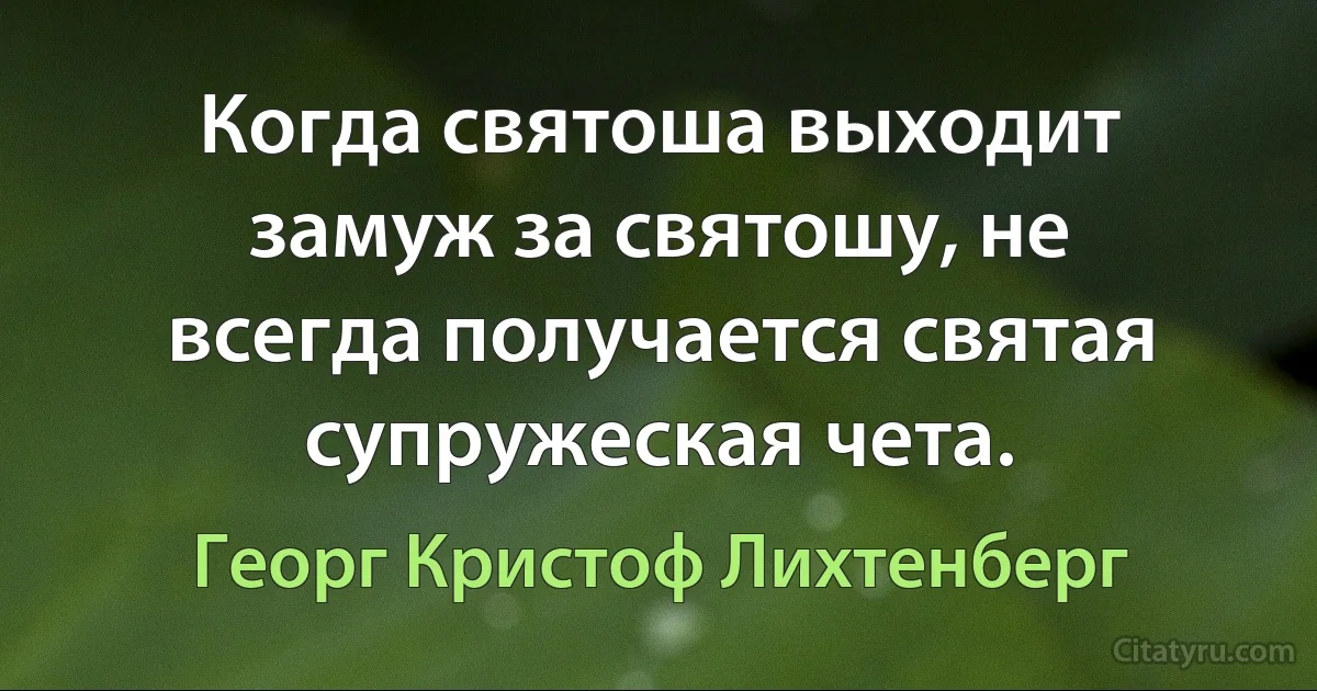 Когда святоша выходит замуж за святошу, не всегда получается святая супружеская чета. (Георг Кристоф Лихтенберг)