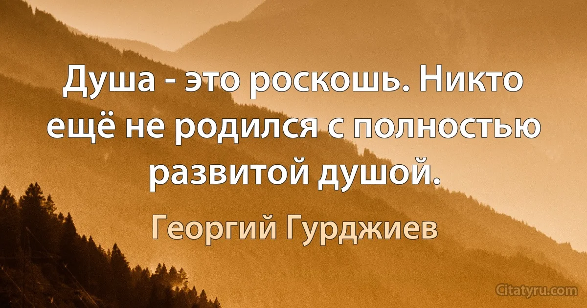 Душа - это роскошь. Никто ещё не родился с полностью развитой душой. (Георгий Гурджиев)