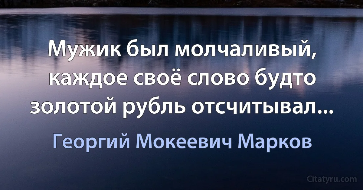 Мужик был молчаливый, каждое своё слово будто золотой рубль отсчитывал... (Георгий Мокеевич Марков)