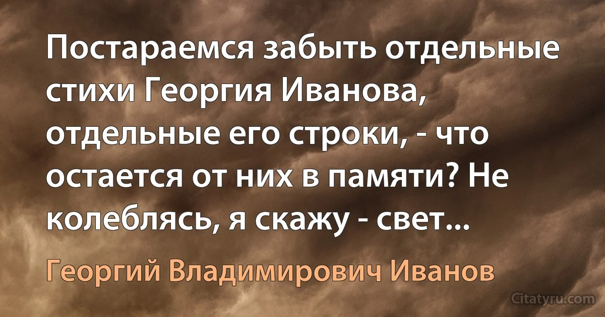 Постараемся забыть отдельные стихи Георгия Иванова, отдельные его строки, - что остается от них в памяти? Не колеблясь, я скажу - свет... (Георгий Владимирович Иванов)