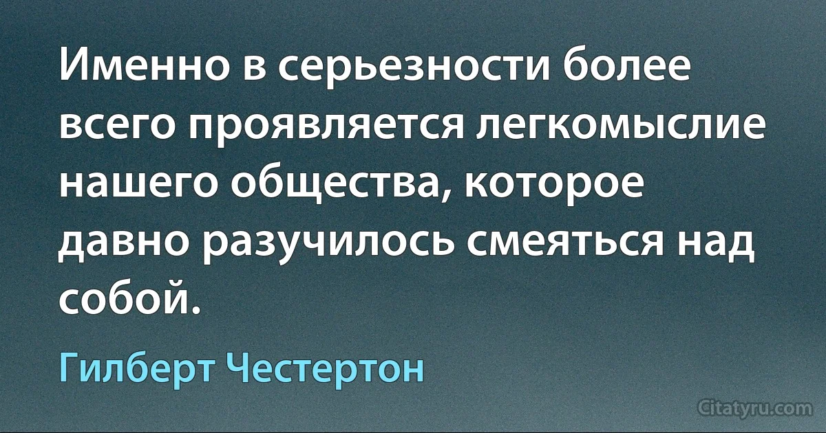 Именно в серьезности более всего проявляется легкомыслие нашего общества, которое давно разучилось смеяться над собой. (Гилберт Честертон)