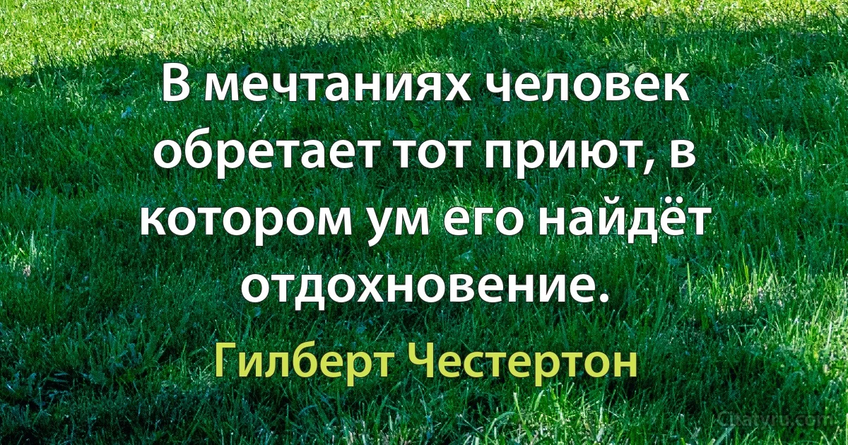 В мечтаниях человек обретает тот приют, в котором ум его найдёт отдохновение. (Гилберт Честертон)