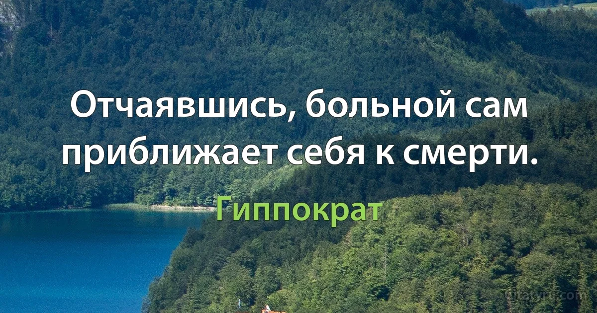 Отчаявшись, больной сам приближает себя к смерти. (Гиппократ)