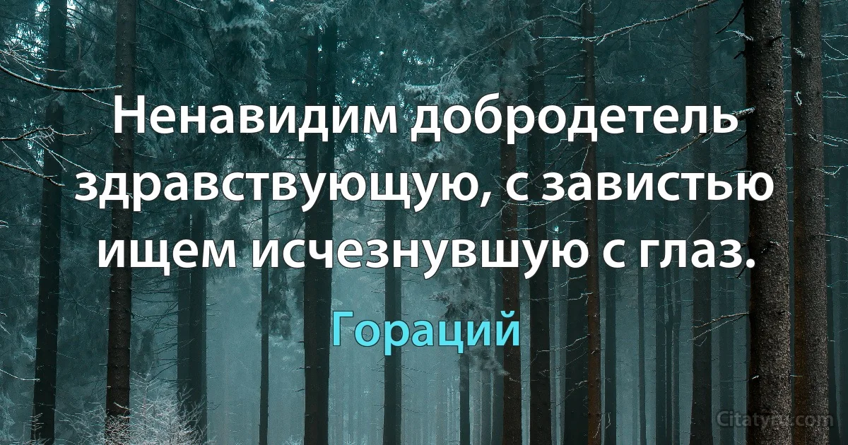 Ненавидим добродетель здравствующую, с завистью ищем исчезнувшую с глаз. (Гораций)