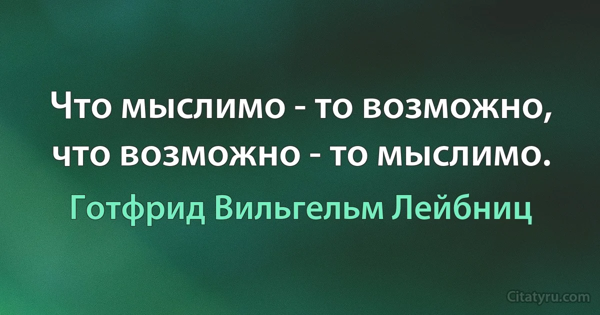 Что мыслимо - то возможно, что возможно - то мыслимо. (Готфрид Вильгельм Лейбниц)