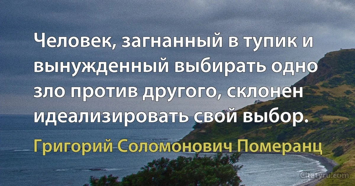 Человек, загнанный в тупик и вынужденный выбирать одно зло против другого, склонен идеализировать свой выбор. (Григорий Соломонович Померанц)