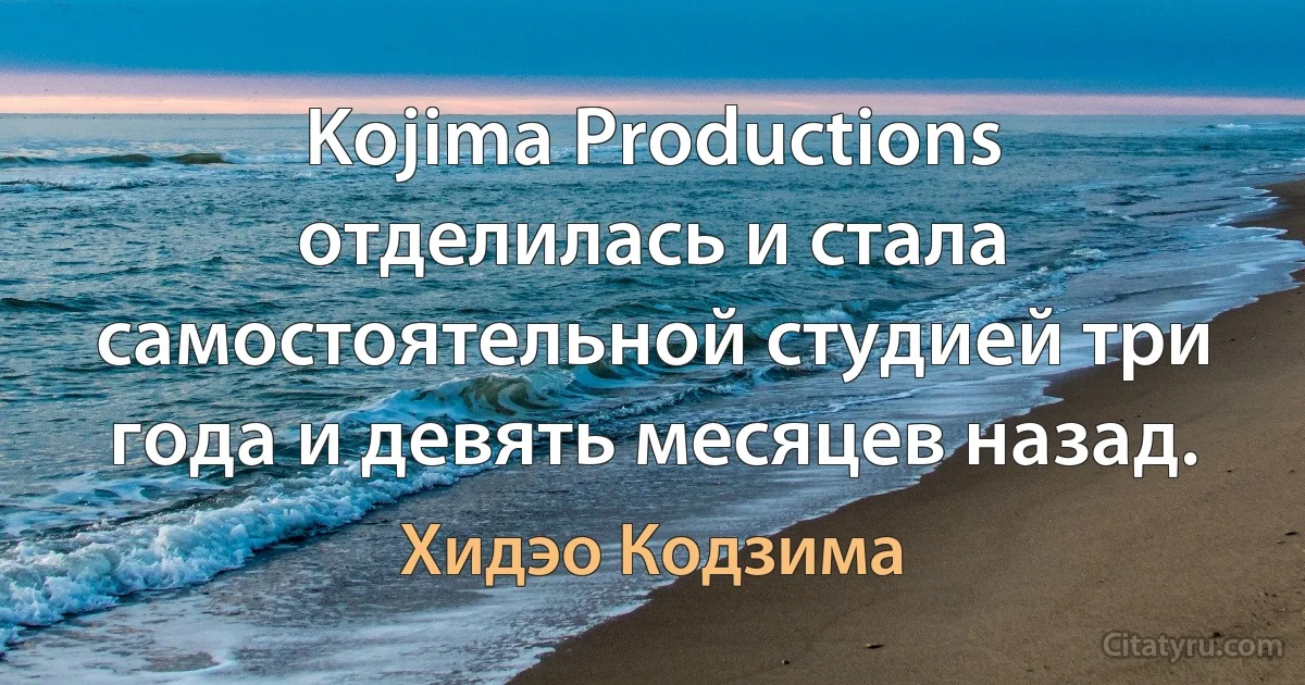 Kojima Productions отделилась и стала самостоятельной студией три года и девять месяцев назад. (Хидэо Кодзима)