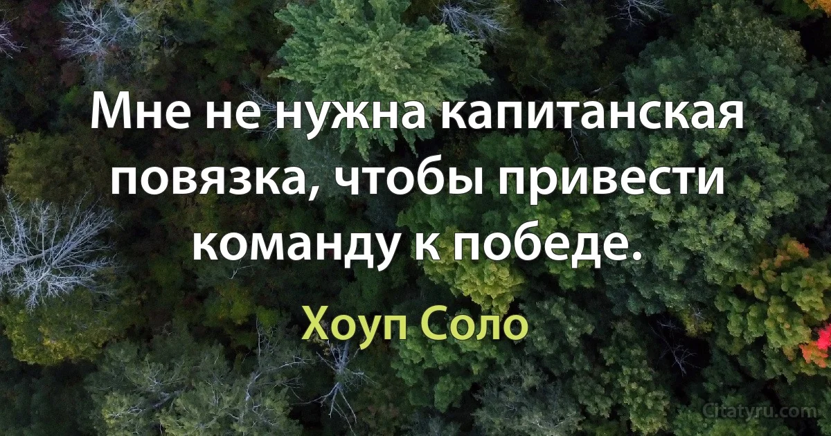 Мне не нужна капитанская повязка, чтобы привести команду к победе. (Хоуп Соло)