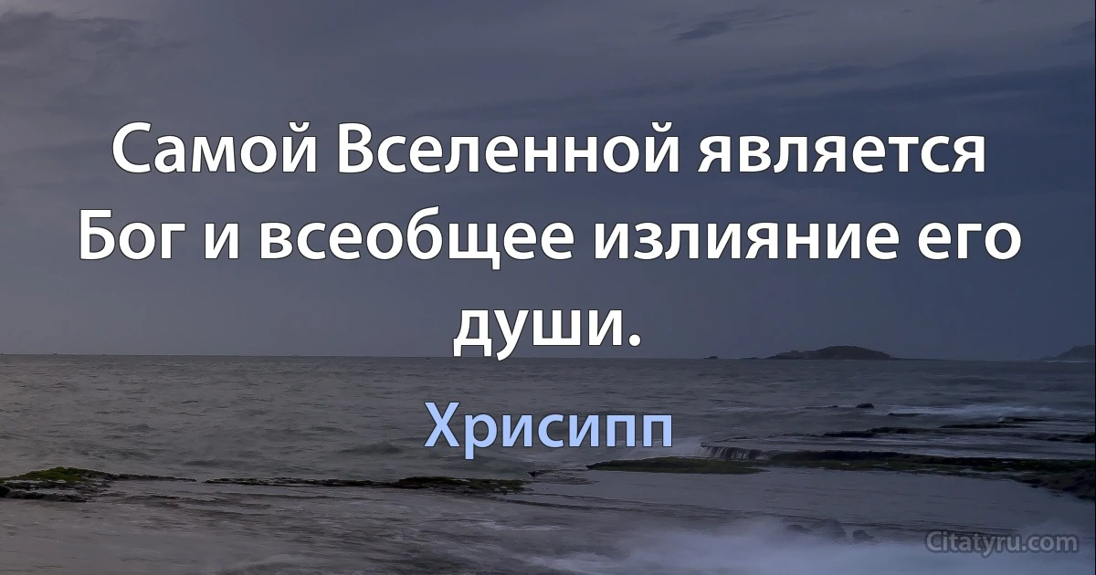 Самой Вселенной является Бог и всеобщее излияние его души. (Хрисипп)