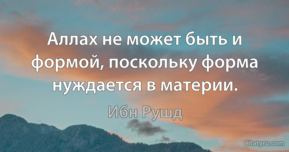 Аллах не может быть и формой, поскольку форма нуждается в материи. (Ибн Рушд)