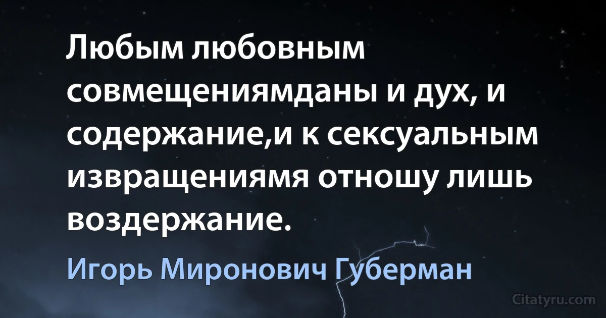 Любым любовным совмещениямданы и дух, и содержание,и к сексуальным извращениямя отношу лишь воздержание. (Игорь Миронович Губерман)