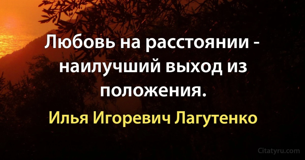 Любовь на расстоянии - наилучший выход из положения. (Илья Игоревич Лагутенко)