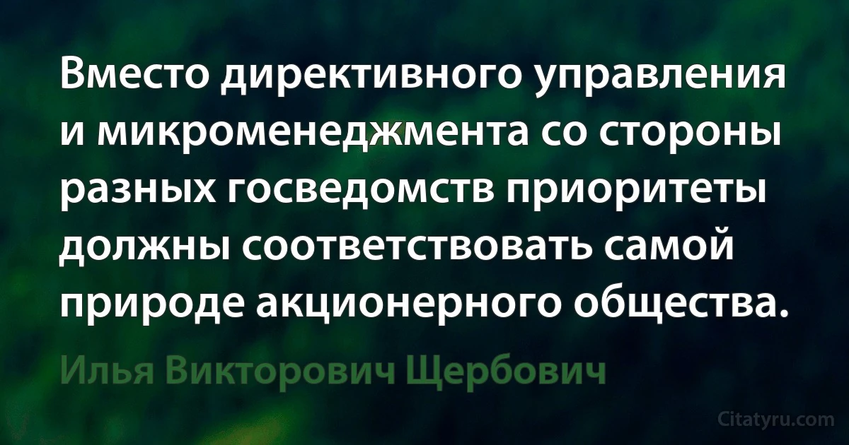 Вместо директивного управления и микроменеджмента со стороны разных госведомств приоритеты должны соответствовать самой природе акционерного общества. (Илья Викторович Щербович)