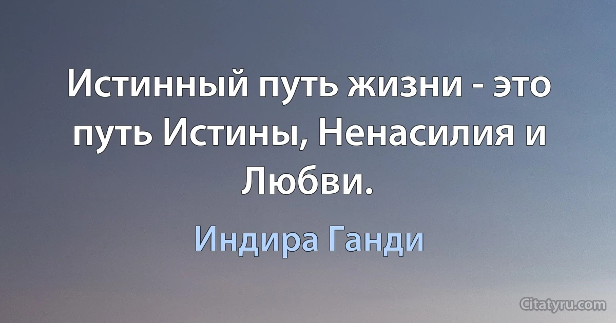 Истинный путь жизни - это путь Истины, Ненасилия и Любви. (Индира Ганди)