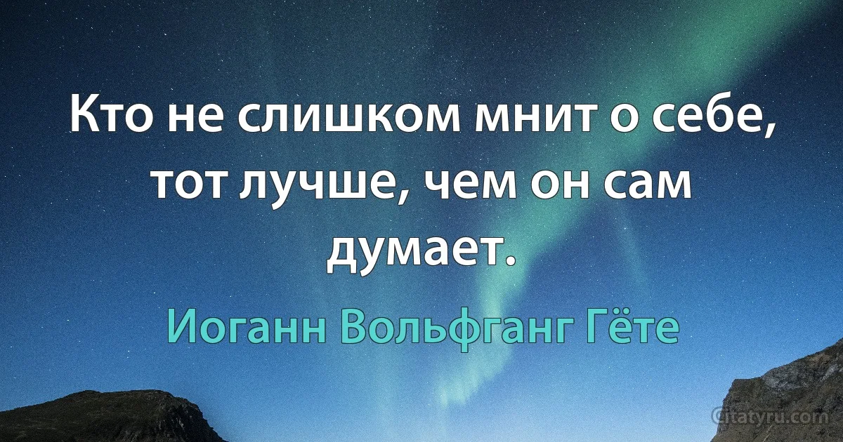 Кто не слишком мнит о себе, тот лучше, чем он сам думает. (Иоганн Вольфганг Гёте)