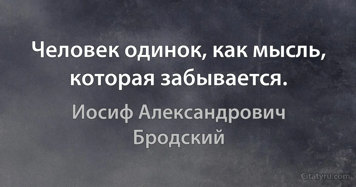 Человек одинок, как мысль, которая забывается. (Иосиф Александрович Бродский)