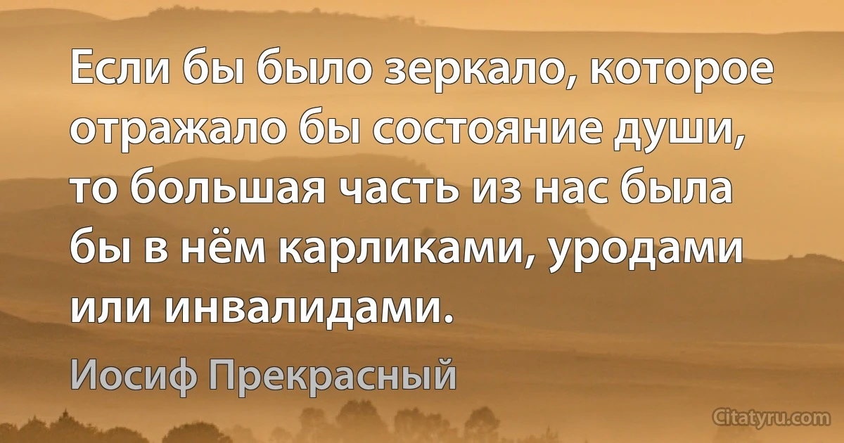 Если бы было зеркало, которое отражало бы состояние души, то большая часть из нас была бы в нём карликами, уродами или инвалидами. (Иосиф Прекрасный)