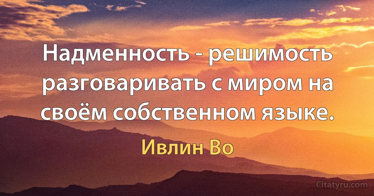 Надменность - решимость разговаривать с миром на своём собственном языке. (Ивлин Во)