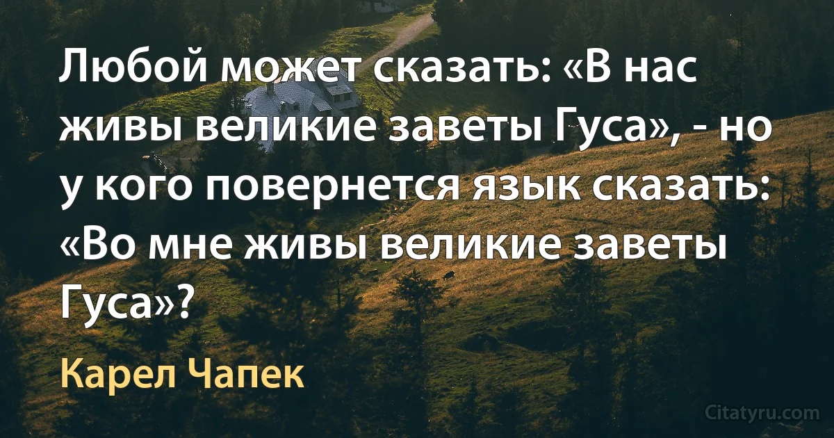 Любой может сказать: «В нас живы великие заветы Гуса», - но у кого повернется язык сказать: «Во мне живы великие заветы Гуса»? (Карел Чапек)