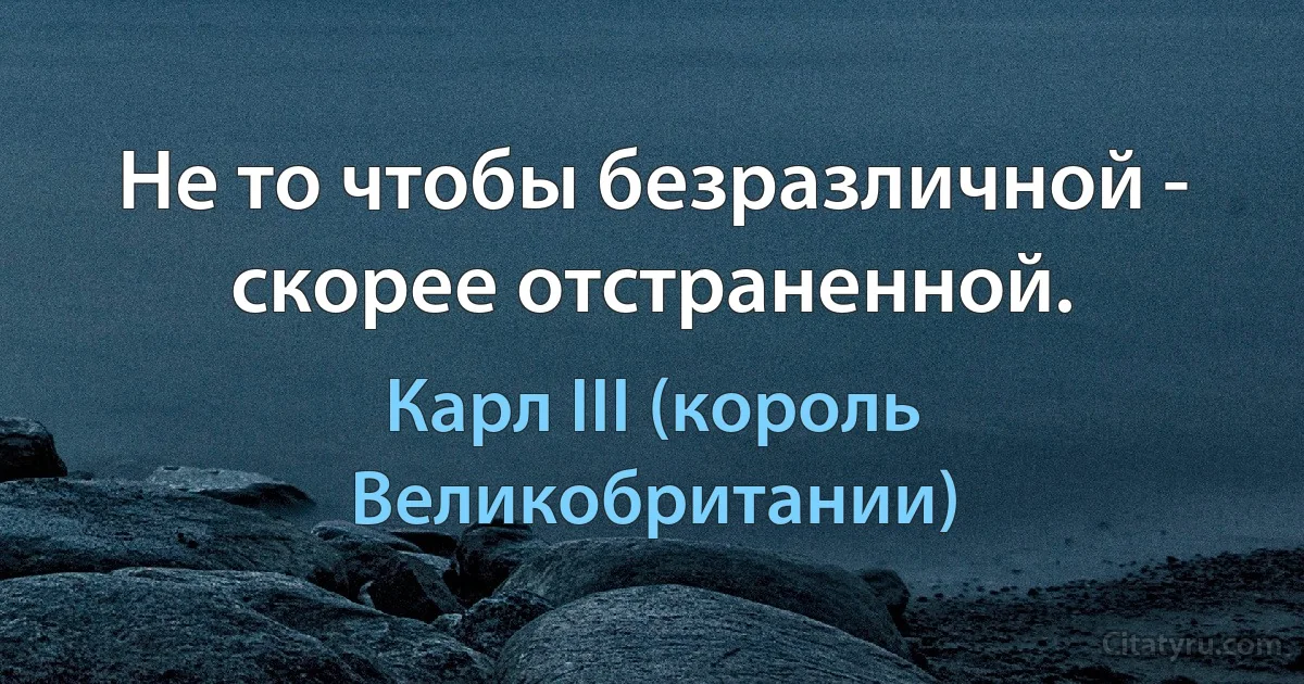 Не то чтобы безразличной - скорее отстраненной. (Карл III (король Великобритании))