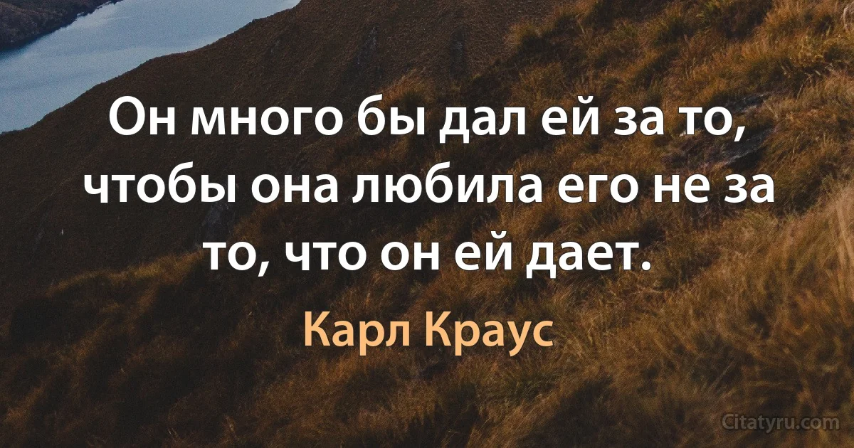 Он много бы дал ей за то, чтобы она любила его не за то, что он ей дает. (Карл Краус)