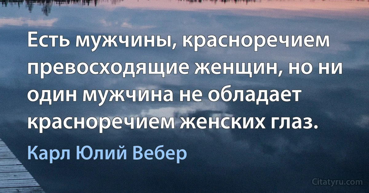 Есть мужчины, красноречием превосходящие женщин, но ни один мужчина не обладает красноречием женских глаз. (Карл Юлий Вебер)